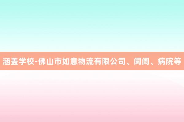 涵盖学校-佛山市如意物流有限公司、阛阓、病院等