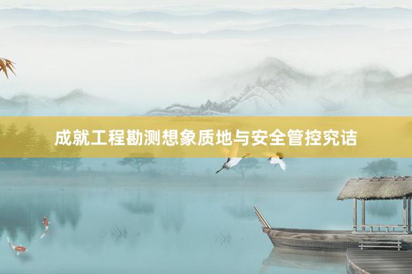 成就工程勘测想象质地与安全管控究诘