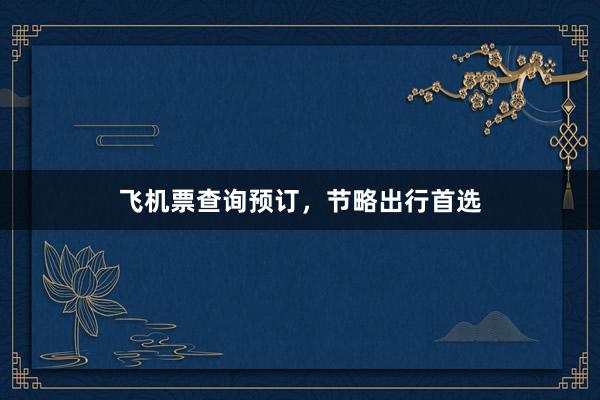 飞机票查询预订，节略出行首选