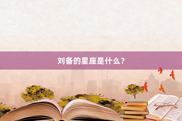 刘备的星座是什么？