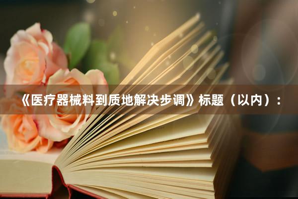 《医疗器械料到质地解决步调》标题（以内）：