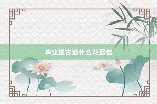 毕业送古道什么花最佳