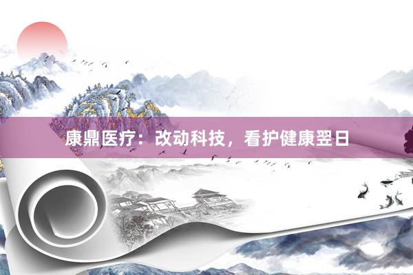 康鼎医疗：改动科技，看护健康翌日