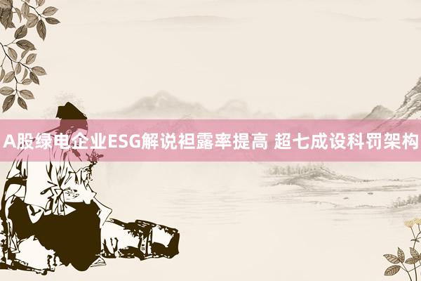 A股绿电企业ESG解说袒露率提高 超七成设科罚架构
