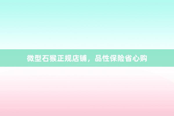 微型石猴正规店铺，品性保险省心购