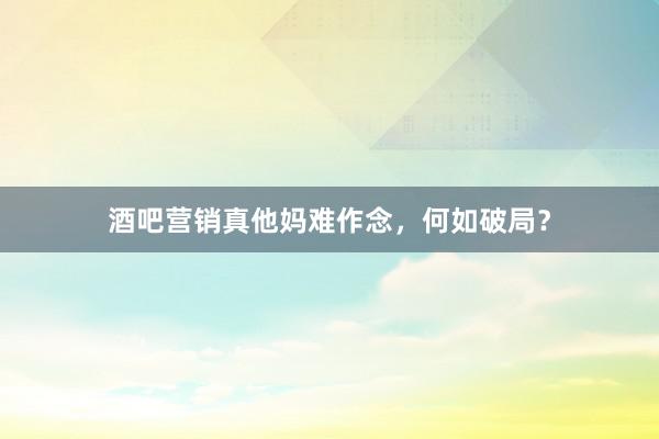 酒吧营销真他妈难作念，何如破局？